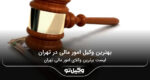 10 تا از بهترین وکیل امور مالی در تهران❤️【سال1404】⭐